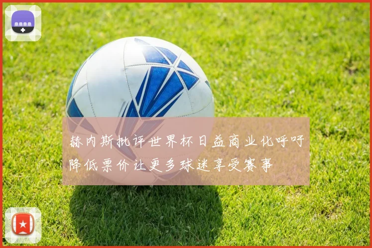 赫内斯批评世界杯日益商业化呼吁降低票价让更多球迷享受赛事