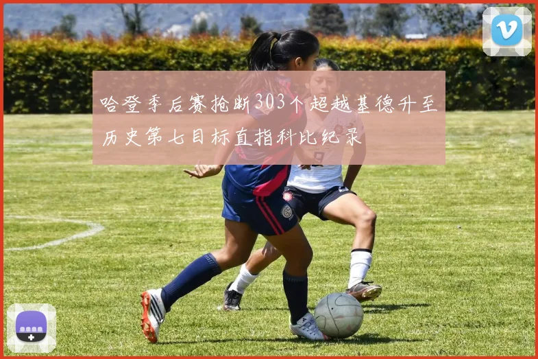哈登季后赛抢断303个超越基德升至历史第七目标直指科比纪录