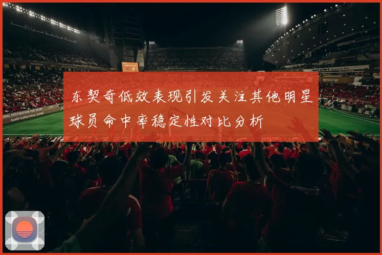 东契奇低效表现引发关注其他明星球员命中率稳定性对比分析