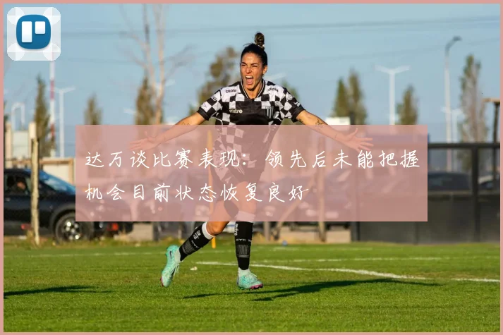 达万谈比赛表现：领先后未能把握机会目前状态恢复良好