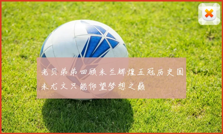 老贝弟弟回顾米兰辉煌五冠历史国米尤文只能仰望梦想之巅