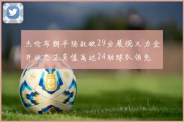 杰伦布朗半场狂砍29分展现火力全开状态正负值高达24助球队领先