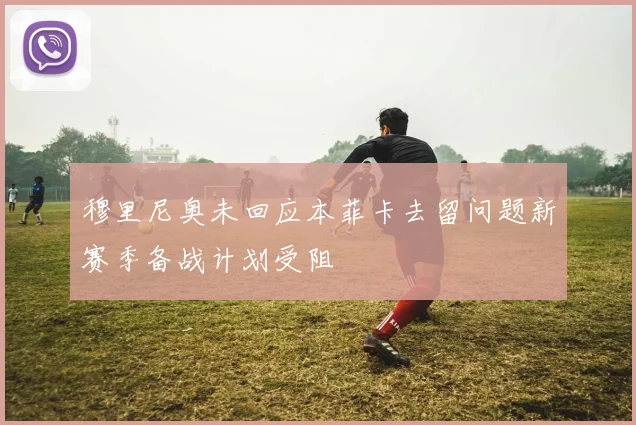 穆里尼奥未回应本菲卡去留问题新赛季备战计划受阻