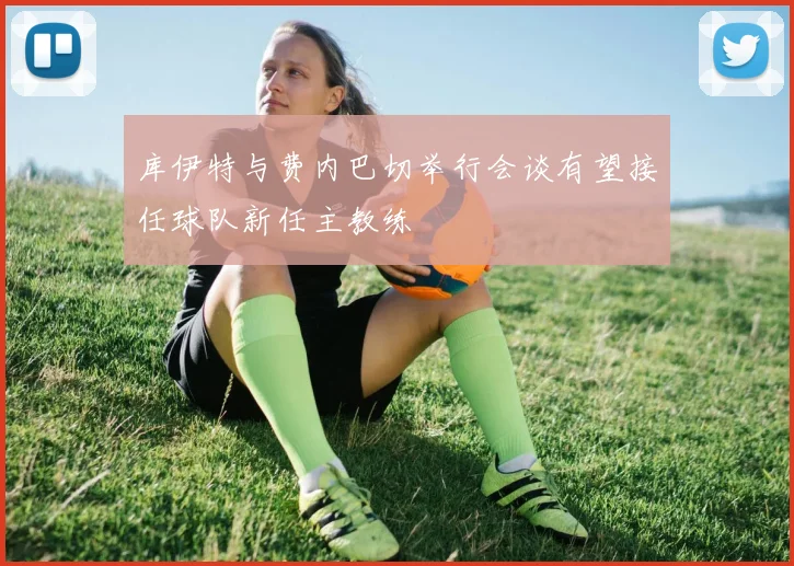 库伊特与费内巴切举行会谈有望接任球队新任主教练