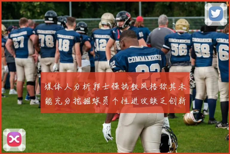 媒体人分析郭士强执教风格称其未能充分挖掘球员个性进攻缺乏创新性