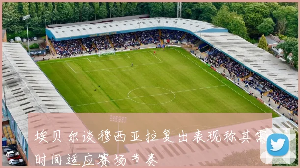 埃贝尔谈穆西亚拉复出表现称其需时间适应赛场节奏
