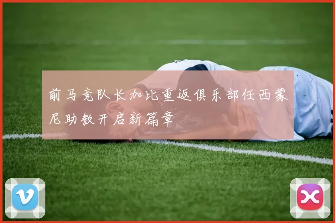 前马竞队长加比重返俱乐部任西蒙尼助教开启新篇章