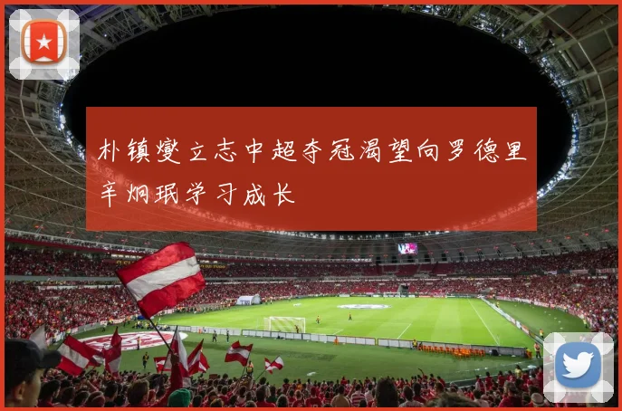 朴镇燮立志中超夺冠渴望向罗德里辛炯珉学习成长