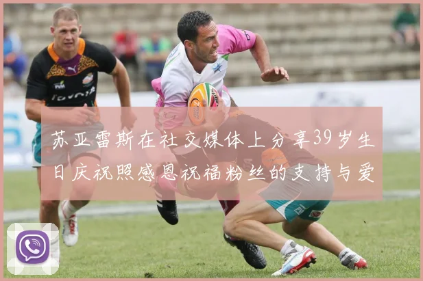 苏亚雷斯在社交媒体上分享39岁生日庆祝照感恩祝福粉丝的支持与爱护