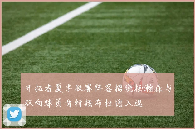 开拓者夏季联赛阵容揭晓杨瀚森与双向球员肯特扬布拉德入选