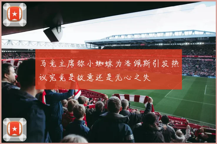马竞主席称小蜘蛛为洛佩斯引发热议究竟是故意还是无心之失