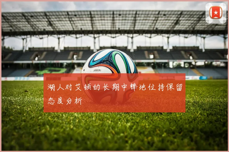 湖人对艾顿的长期中锋地位持保留态度分析