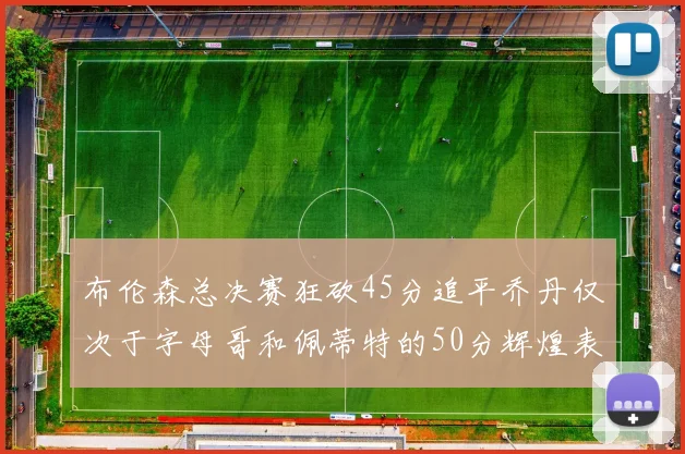布伦森总决赛狂砍45分追平乔丹仅次于字母哥和佩蒂特的50分辉煌表现