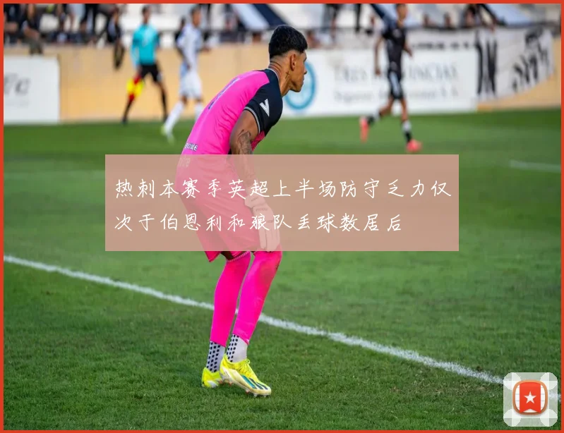 热刺本赛季英超上半场防守乏力仅次于伯恩利和狼队丢球数居后
