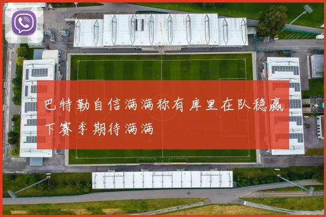 巴特勒自信满满称有库里在队稳赢下赛季期待满满