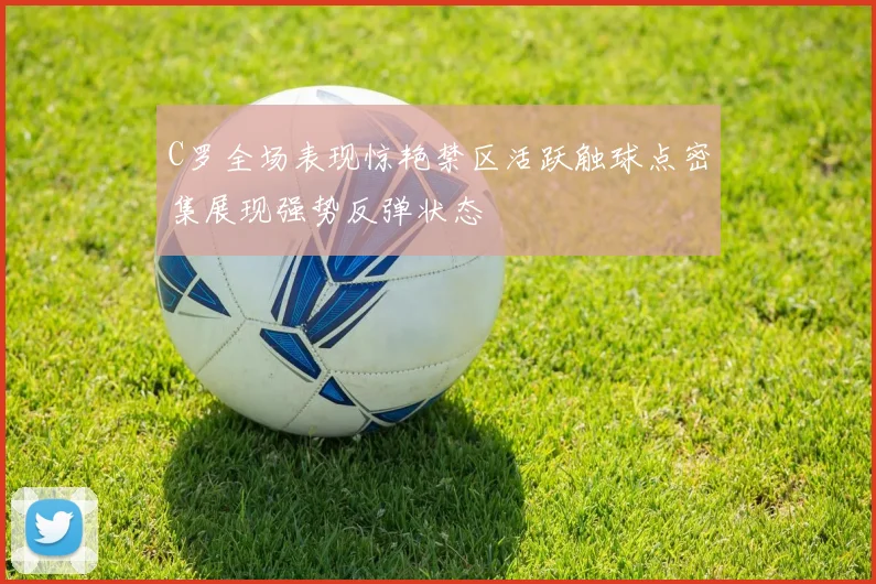 C罗全场表现惊艳禁区活跃触球点密集展现强势反弹状态
