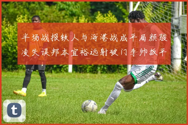 半场战报铁人与海港战成平局颜骏凌失误邦本宜裕远射破门李帅扳平