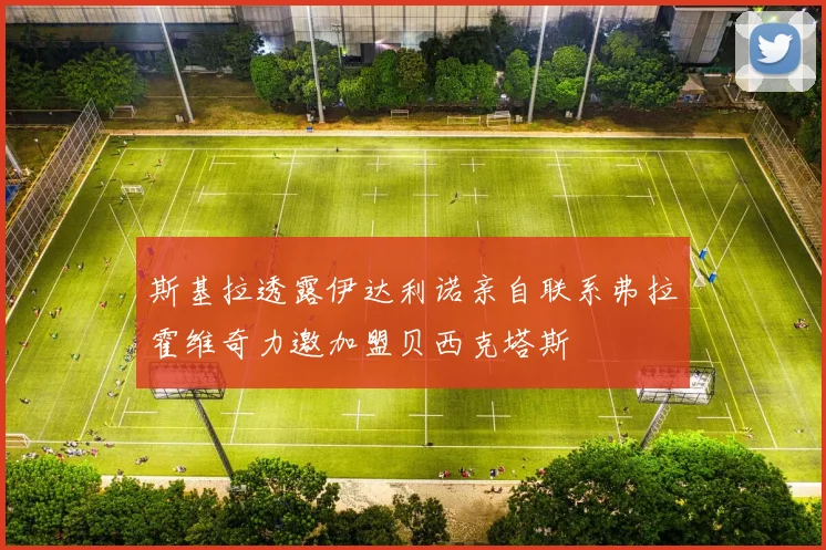 斯基拉透露伊达利诺亲自联系弗拉霍维奇力邀加盟贝西克塔斯