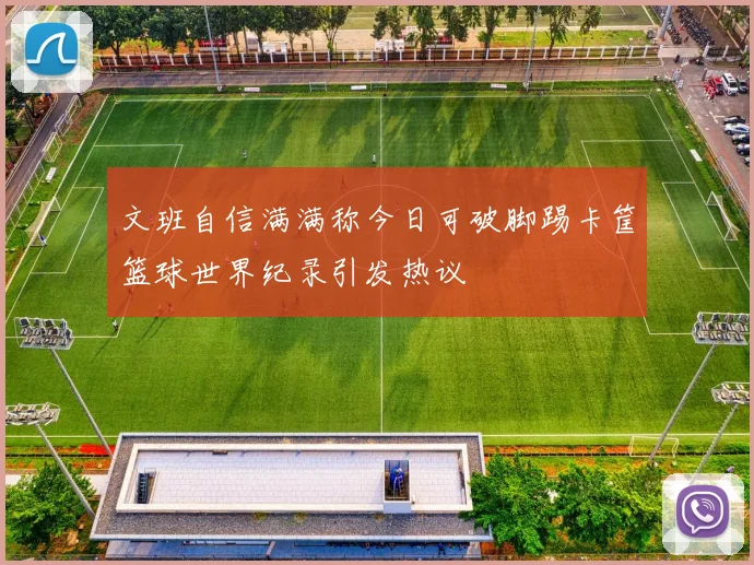 文班自信满满称今日可破脚踢卡筐篮球世界纪录引发热议