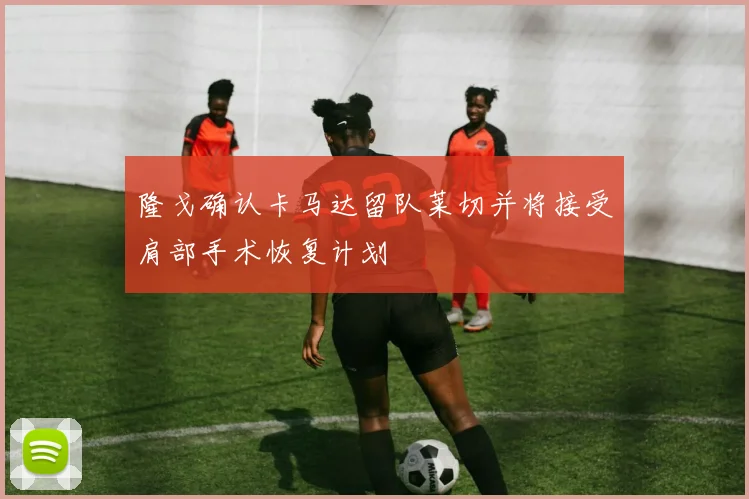 隆戈确认卡马达留队莱切并将接受肩部手术恢复计划