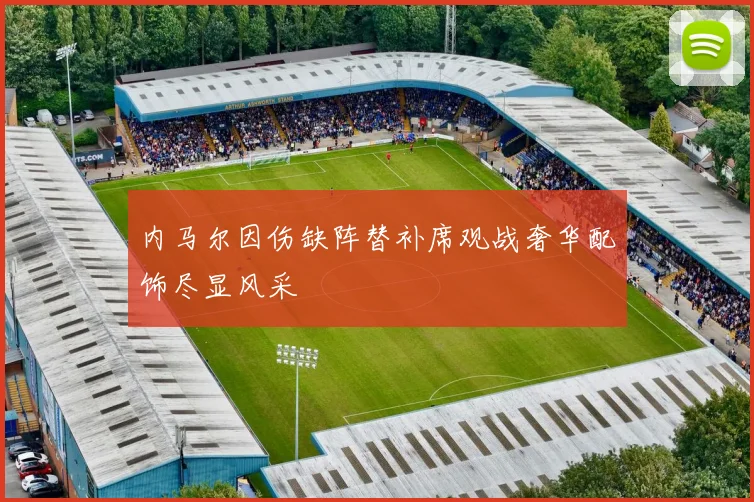 内马尔因伤缺阵替补席观战奢华配饰尽显风采