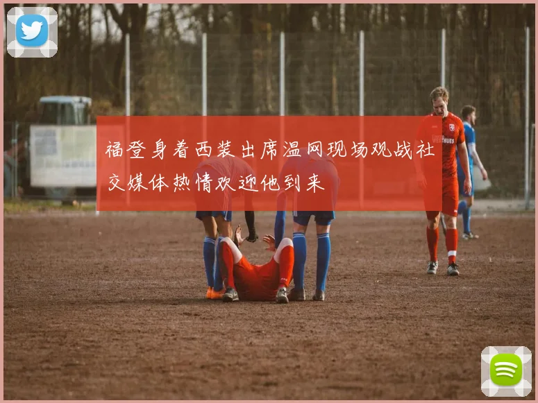 福登身着西装出席温网现场观战社交媒体热情欢迎他到来