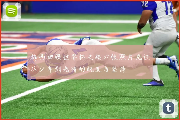 梅西回顾世界杯之路六张照片见证从少年到老将的蜕变与坚持